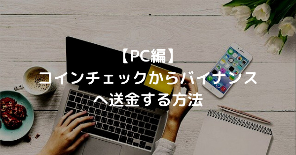 【PC編】コインチェックからバイナンスへ送金する方法