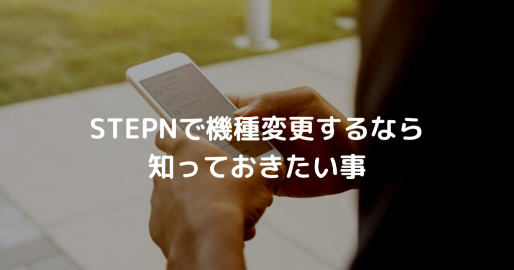 STEPNで機種変更するなら 知っておきたい事