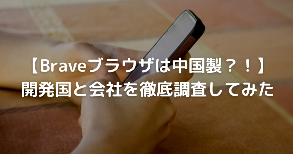 【Braveブラウザは中国製？！】開発国と会社を徹底調査してみた