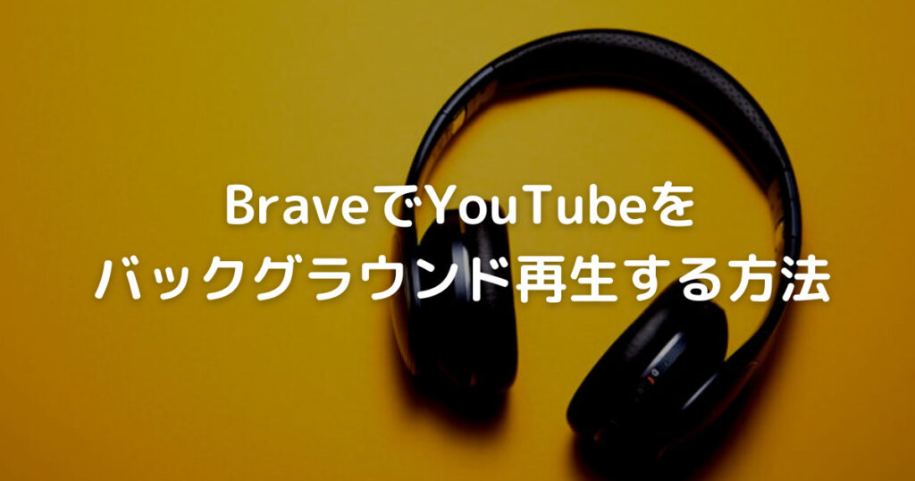 【最新】BraveでYouTubeをバックグラウンド再生する方法【iOS,Android対応】
