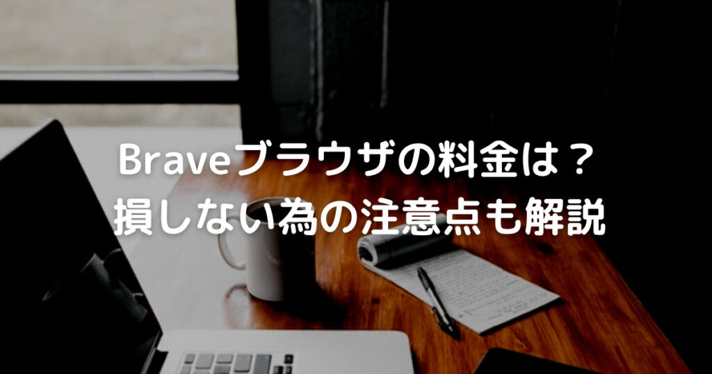 Braveブラウザの料金は？ 損しない為の注意点も解説